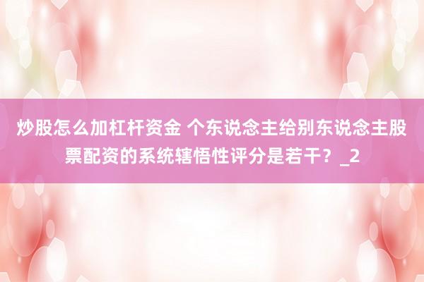 炒股怎么加杠杆资金 个东说念主给别东说念主股票配资的系统辖悟性评分是若干？_2