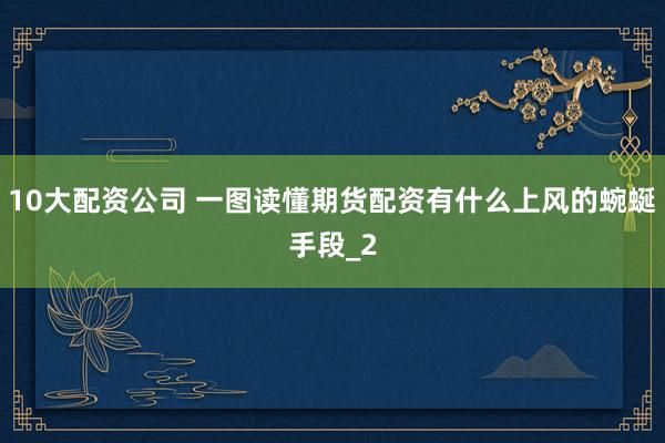 10大配资公司 一图读懂期货配资有什么上风的蜿蜒手段_2