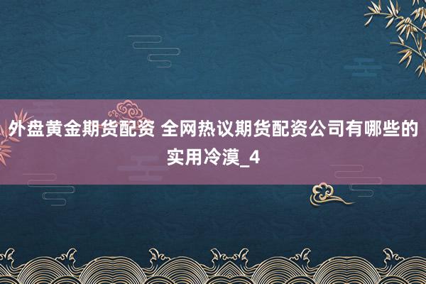 外盘黄金期货配资 全网热议期货配资公司有哪些的实用冷漠_4