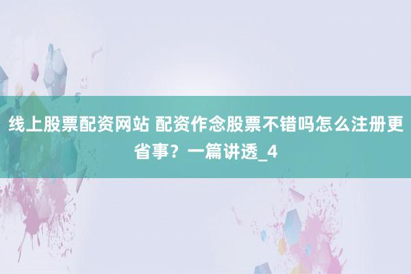 线上股票配资网站 配资作念股票不错吗怎么注册更省事？一篇讲透_4