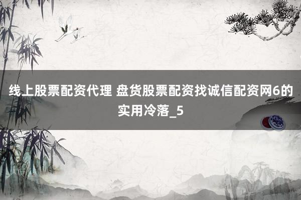线上股票配资代理 盘货股票配资找诚信配资网6的实用冷落_5