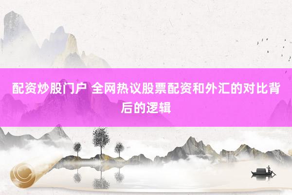 配资炒股门户 全网热议股票配资和外汇的对比背后的逻辑