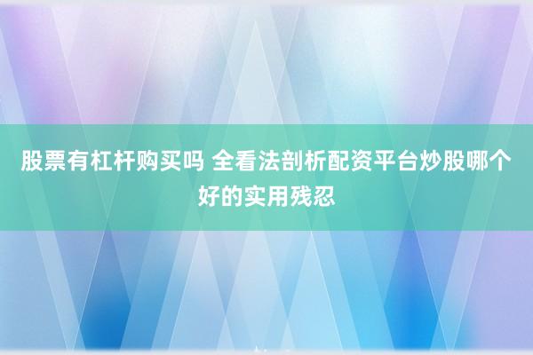 股票有杠杆购买吗 全看法剖析配资平台炒股哪个好的实用残忍