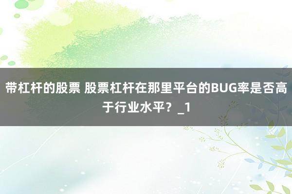 带杠杆的股票 股票杠杆在那里平台的BUG率是否高于行业水平？_1