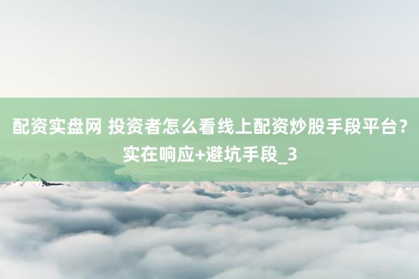 配资实盘网 投资者怎么看线上配资炒股手段平台？实在响应+避坑手段_3