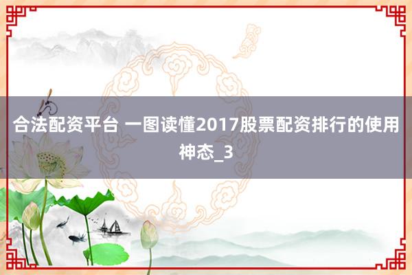 合法配资平台 一图读懂2017股票配资排行的使用神态_3