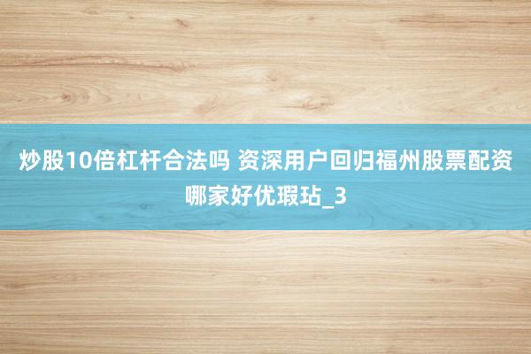 炒股10倍杠杆合法吗 资深用户回归福州股票配资哪家好优瑕玷_3