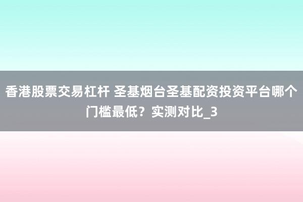 香港股票交易杠杆 圣基烟台圣基配资投资平台哪个门槛最低？实测对比_3