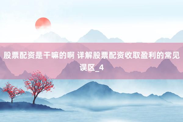 股票配资是干嘛的啊 详解股票配资收取盈利的常见误区_4