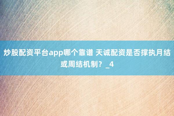 炒股配资平台app哪个靠谱 天诚配资是否撑执月结或周结机制？_4