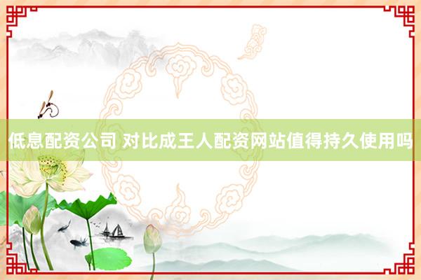 低息配资公司 对比成王人配资网站值得持久使用吗