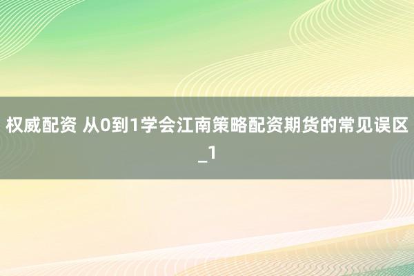 权威配资 从0到1学会江南策略配资期货的常见误区_1