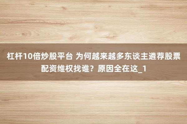 杠杆10倍炒股平台 为何越来越多东谈主遴荐股票配资维权找谁？原因全在这_1