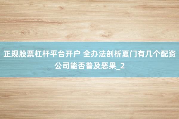 正规股票杠杆平台开户 全办法剖析夏门有几个配资公司能否普及恶果_2