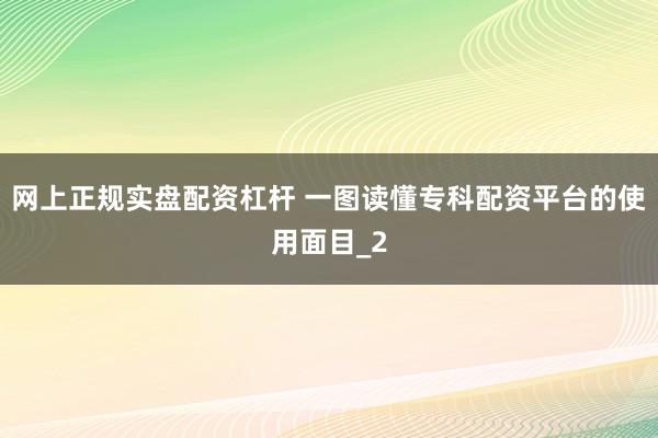 网上正规实盘配资杠杆 一图读懂专科配资平台的使用面目_2