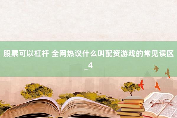 股票可以杠杆 全网热议什么叫配资游戏的常见误区_4