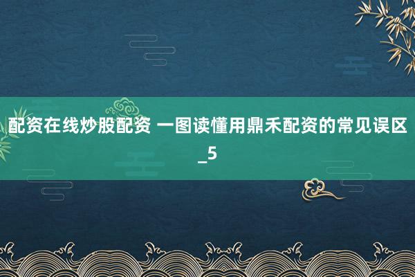 配资在线炒股配资 一图读懂用鼎禾配资的常见误区_5