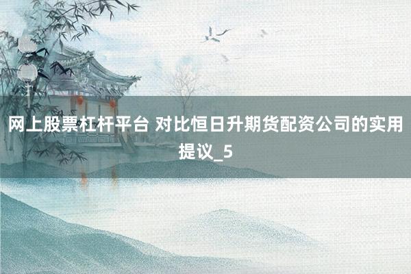 网上股票杠杆平台 对比恒日升期货配资公司的实用提议_5