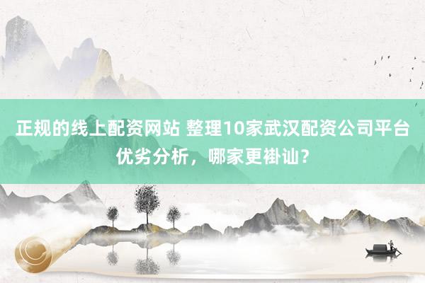 正规的线上配资网站 整理10家武汉配资公司平台优劣分析，哪家更褂讪？