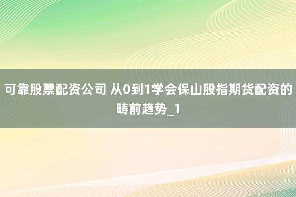 可靠股票配资公司 从0到1学会保山股指期货配资的畴前趋势_1