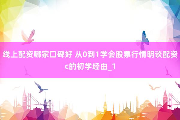 线上配资哪家口碑好 从0到1学会股票行情明谈配资c的初学经由_1