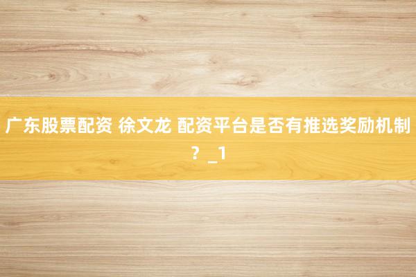广东股票配资 徐文龙 配资平台是否有推选奖励机制？_1