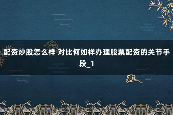 配资炒股怎么样 对比何如样办理股票配资的关节手段_1