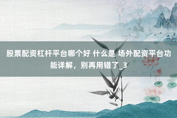 股票配资杠杆平台哪个好 什么是 场外配资平台功能详解，别再用错了_3