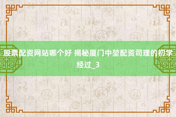股票配资网站哪个好 揭秘厦门中堃配资司理的初学经过_3