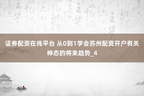证券配资在线平台 从0到1学会苏州配资开户有关神态的将来趋势_4