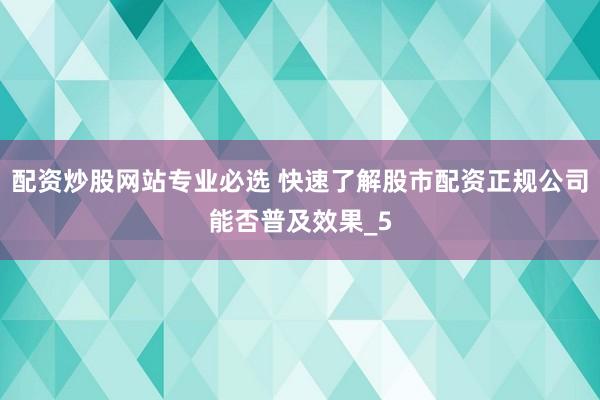 配资炒股网站专业必选 快速了解股市配资正规公司能否普及效果_5