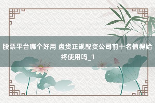 股票平台哪个好用 盘货正规配资公司前十名值得始终使用吗_1