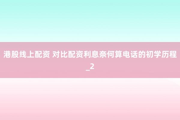 港股线上配资 对比配资利息奈何算电话的初学历程_2