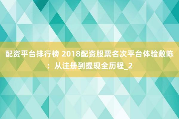 配资平台排行榜 2018配资股票名次平台体验敷陈：从注册到提现全历程_2