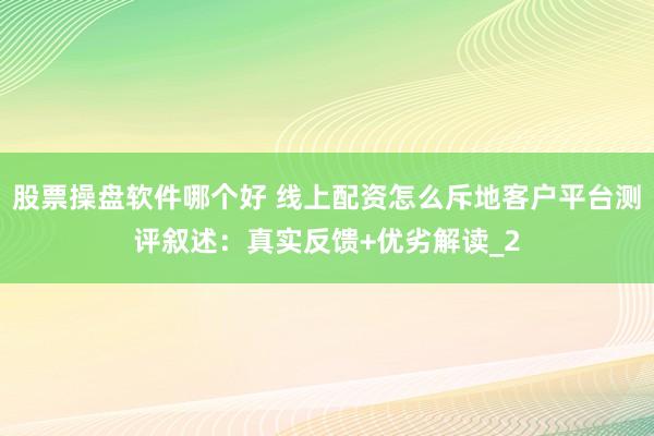 股票操盘软件哪个好 线上配资怎么斥地客户平台测评叙述：真实反馈+优劣解读_2