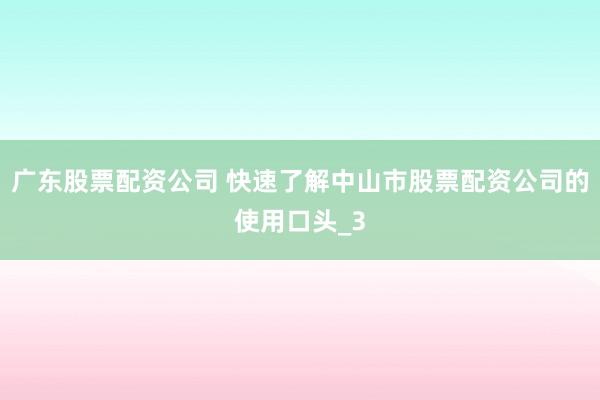 广东股票配资公司 快速了解中山市股票配资公司的使用口头_3