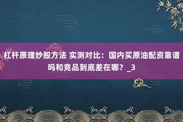 杠杆原理炒股方法 实测对比：国内买原油配资靠谱吗和竞品到底差在哪？_3