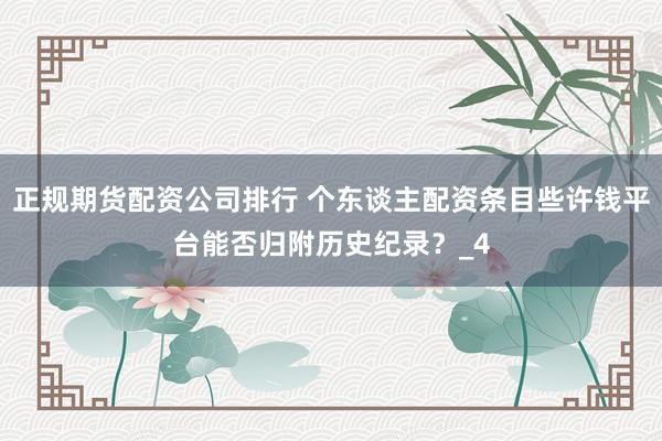 正规期货配资公司排行 个东谈主配资条目些许钱平台能否归附历史纪录？_4