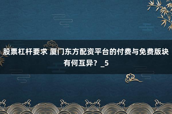 股票杠杆要求 厦门东方配资平台的付费与免费版块有何互异？_5