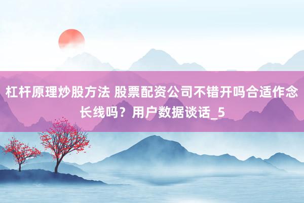 杠杆原理炒股方法 股票配资公司不错开吗合适作念长线吗？用户数据谈话_5