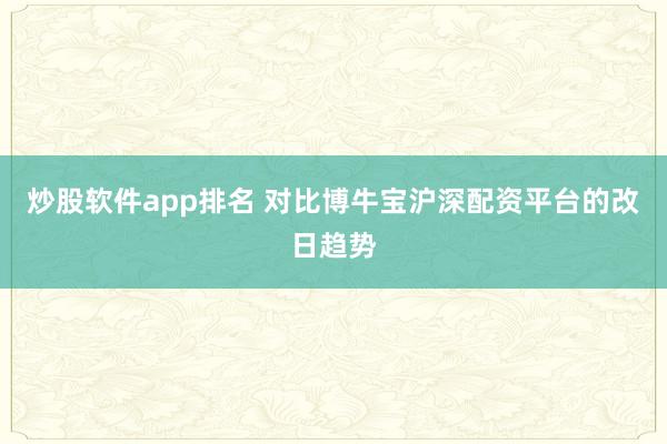 炒股软件app排名 对比博牛宝沪深配资平台的改日趋势