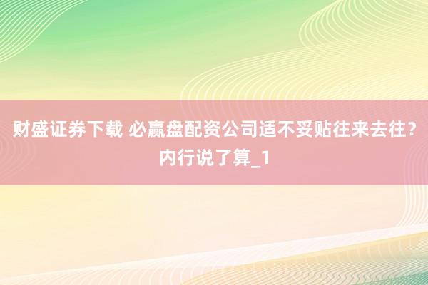 财盛证券下载 必赢盘配资公司适不妥贴往来去往？内行说了算_1