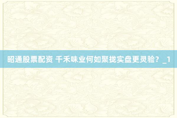 昭通股票配资 千禾味业何如聚拢实盘更灵验？_1
