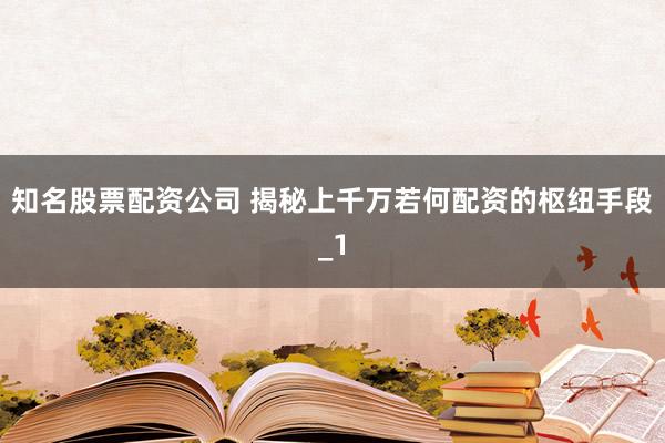 知名股票配资公司 揭秘上千万若何配资的枢纽手段_1