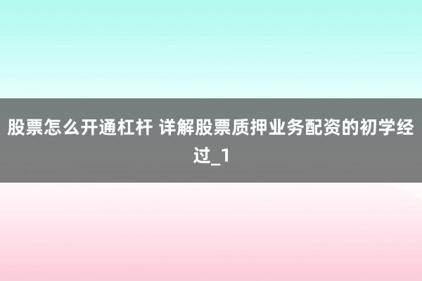 股票怎么开通杠杆 详解股票质押业务配资的初学经过_1