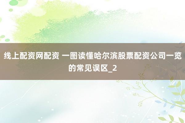 线上配资网配资 一图读懂哈尔滨股票配资公司一览的常见误区_2