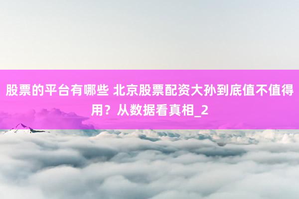 股票的平台有哪些 北京股票配资大孙到底值不值得用？从数据看真相_2