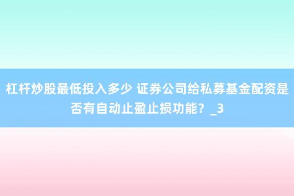 杠杆炒股最低投入多少 证券公司给私募基金配资是否有自动止盈止损功能？_3