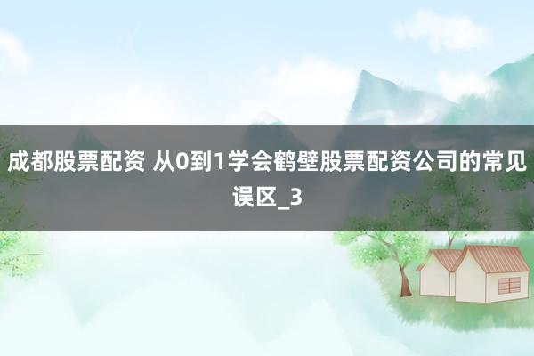 成都股票配资 从0到1学会鹤壁股票配资公司的常见误区_3