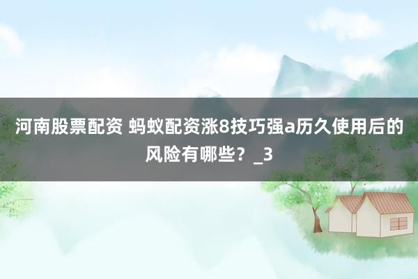 河南股票配资 蚂蚁配资涨8技巧强a历久使用后的风险有哪些？_3